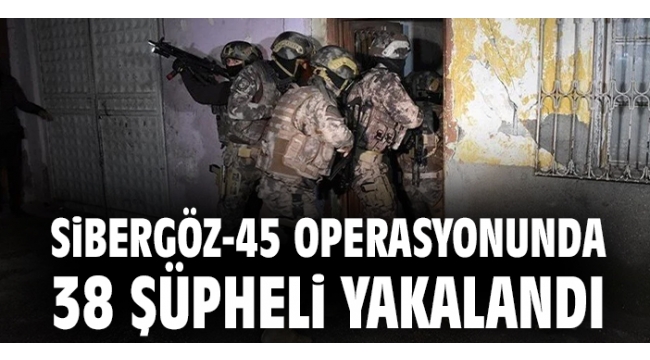 Sibergöz-45 operasyonlarında 38 şüpheli yakalandı 