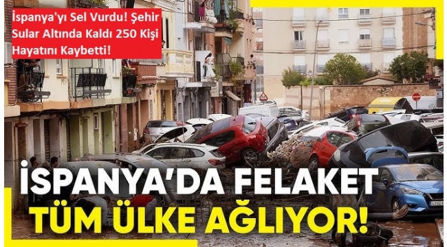 Sel, İspanya'yı yıktı geçti: Ölü sayısı 250'ye çıktı 