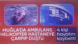 Muğla'da hastaneye çarpan helikopter düştü: 2 pilot, 1 hekim ve 1 personel hayatını kaybetti! 